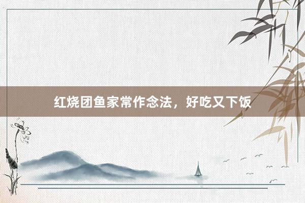 红烧团鱼家常作念法，好吃又下饭