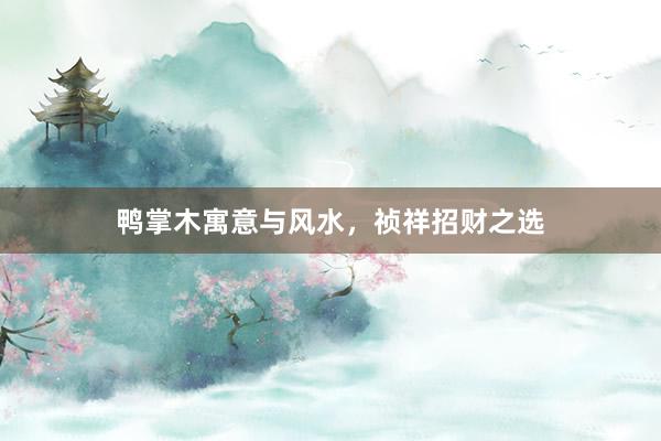 鸭掌木寓意与风水，祯祥招财之选