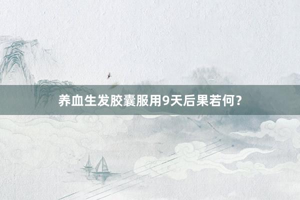 养血生发胶囊服用9天后果若何？