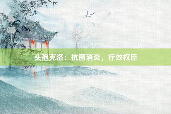 头孢克洛：抗菌消炎，疗效权臣