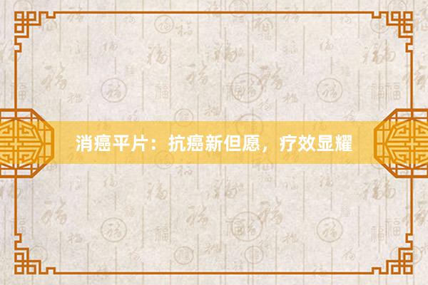 消癌平片：抗癌新但愿，疗效显耀