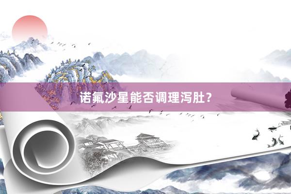 诺氟沙星能否调理泻肚？