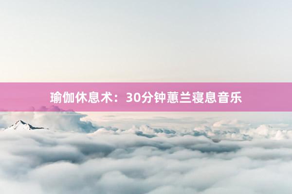 瑜伽休息术：30分钟蕙兰寝息音乐