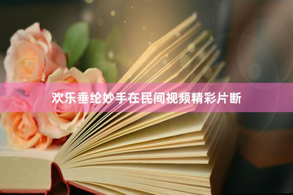 欢乐垂纶妙手在民间视频精彩片断