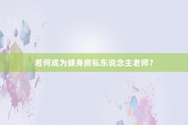 若何成为健身房私东说念主老师?
